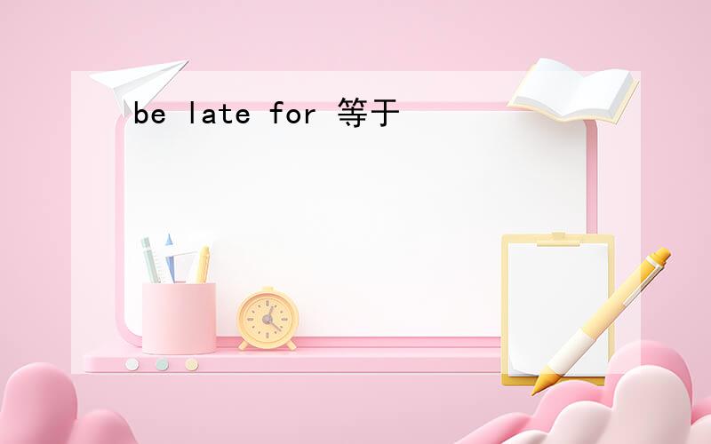 be late for 等于