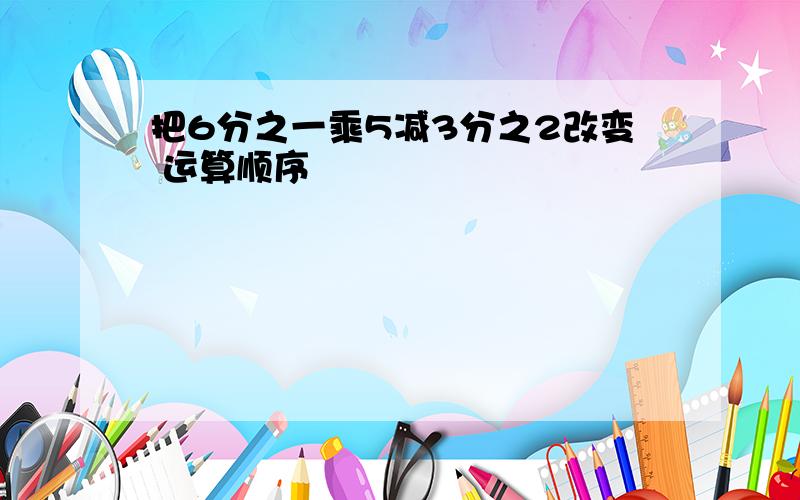 把6分之一乘5减3分之2改变 运算顺序