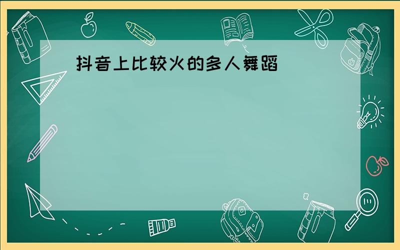 抖音上比较火的多人舞蹈