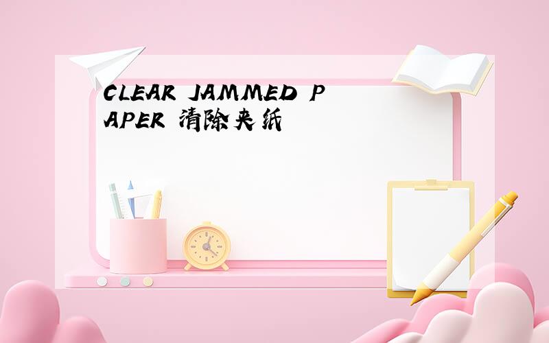 CLEAR JAMMED PAPER 清除夹纸