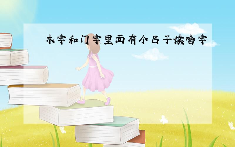 木字和门字里面有个吕子读啥字