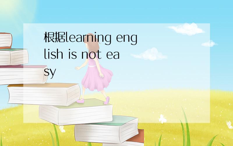 根据learning english is not easy