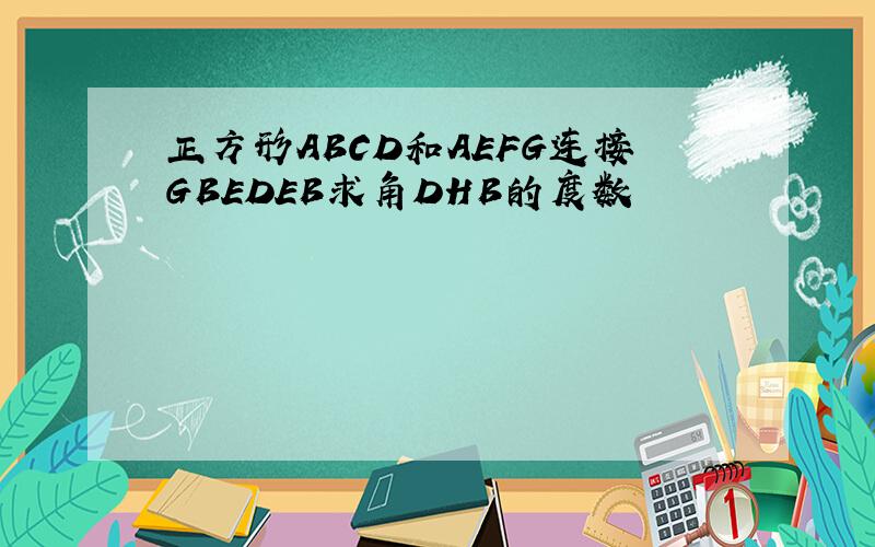 正方形ABCD和AEFG连接GBEDEB求角DHB的度数