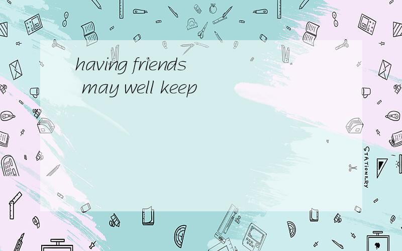 having friends may well keep