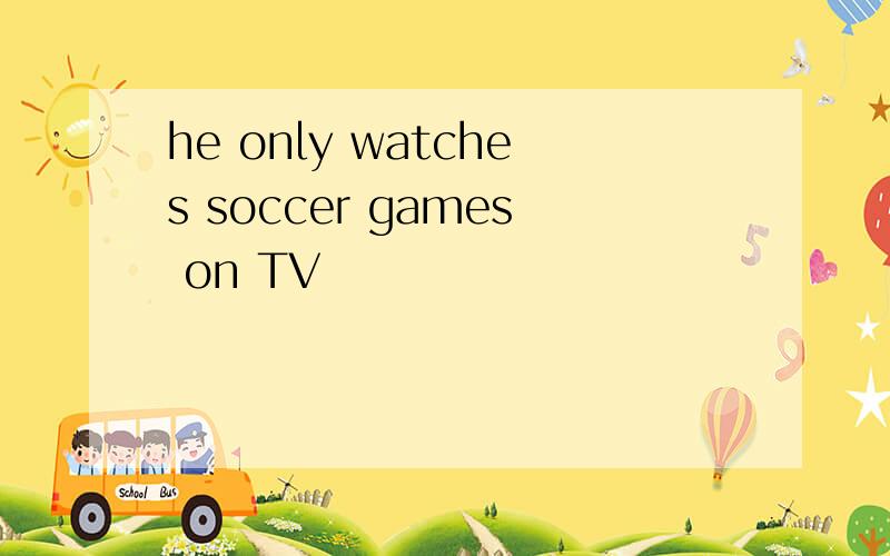 he only watches soccer games on TV