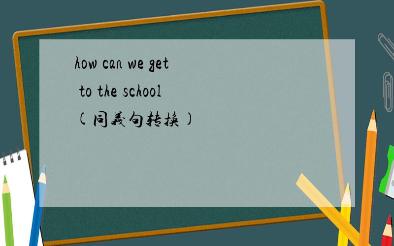 how can we get to the school(同义句转换)