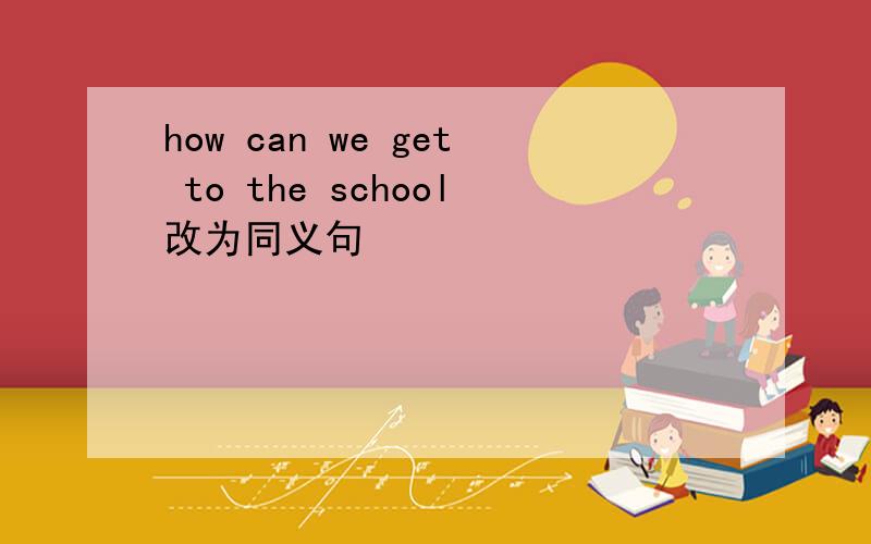 how can we get to the school改为同义句