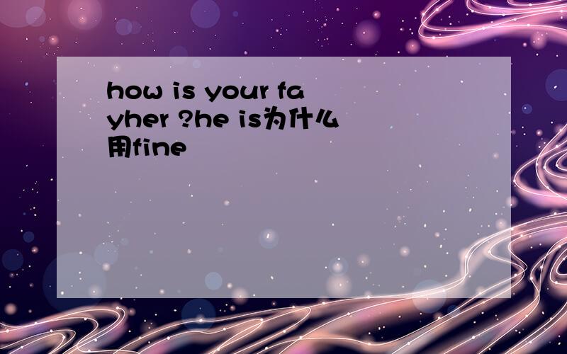 how is your fayher ?he is为什么用fine