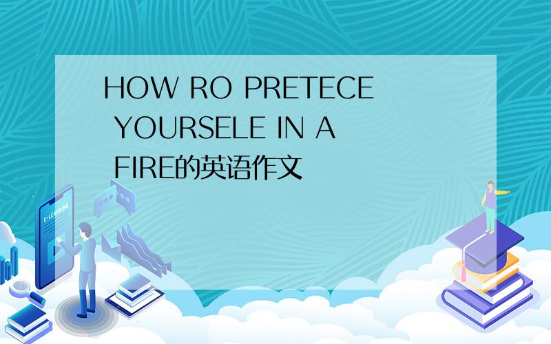HOW RO PRETECE YOURSELE IN A FIRE的英语作文