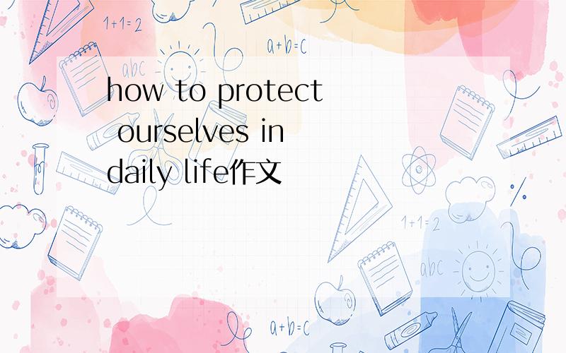 how to protect ourselves in daily life作文