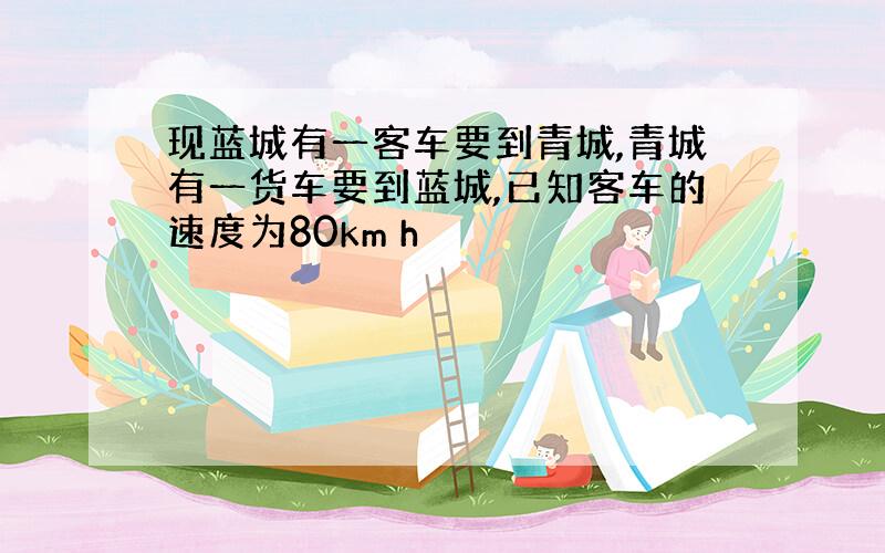 现蓝城有一客车要到青城,青城有一货车要到蓝城,已知客车的速度为80km h