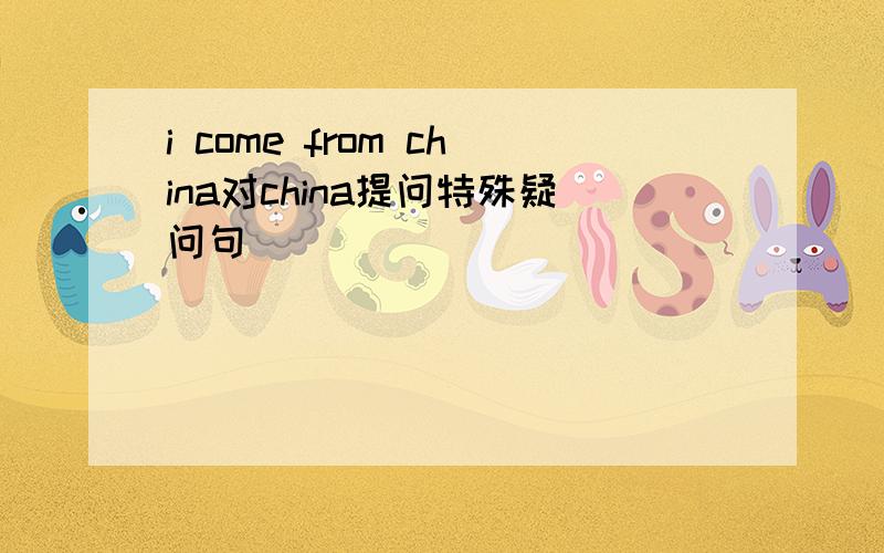 i come from china对china提问特殊疑问句