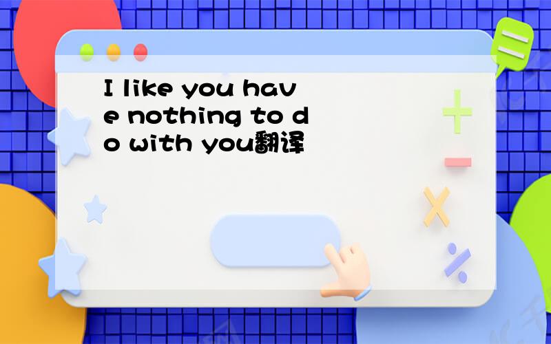 I like you have nothing to do with you翻译