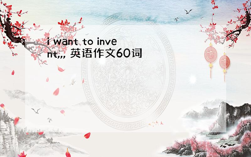 i want to invent,,, 英语作文60词