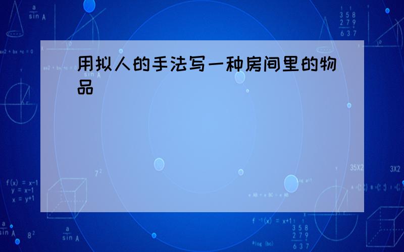 用拟人的手法写一种房间里的物品