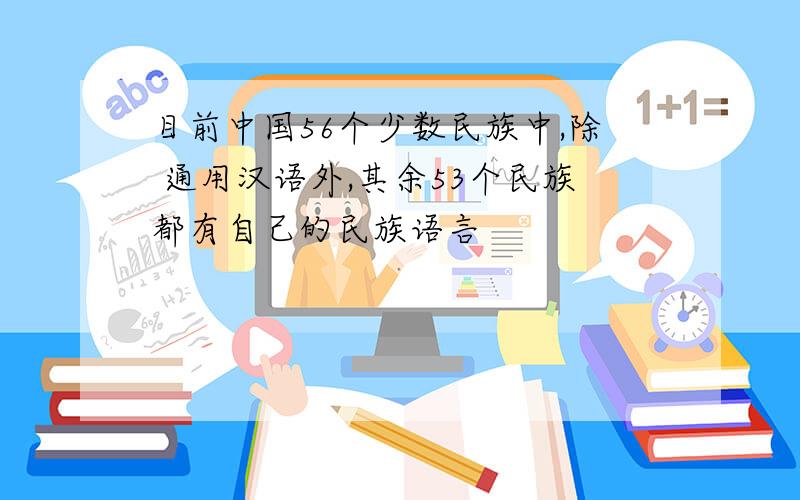 目前中国56个少数民族中,除 通用汉语外,其余53个民族都有自己的民族语言