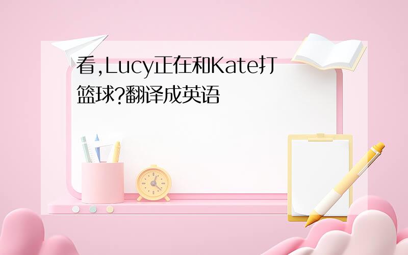 看,Lucy正在和Kate打篮球?翻译成英语