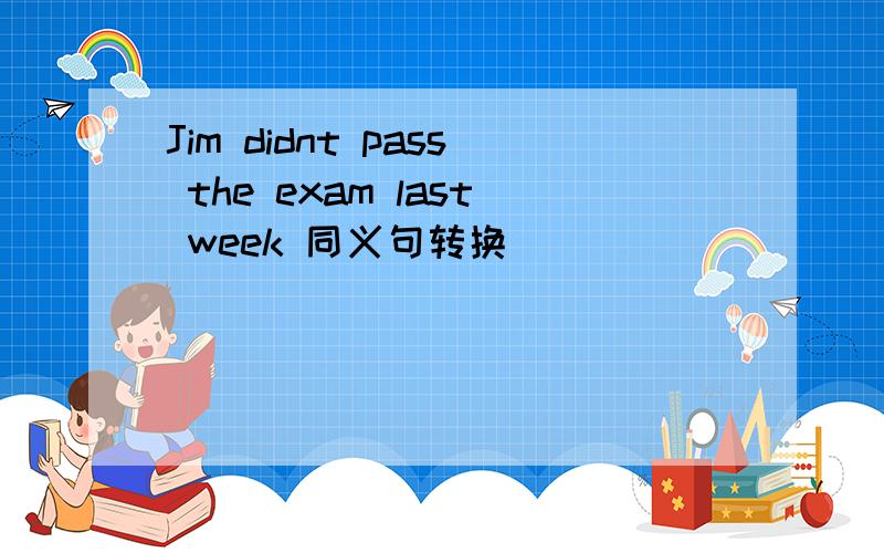 Jim didnt pass the exam last week 同义句转换