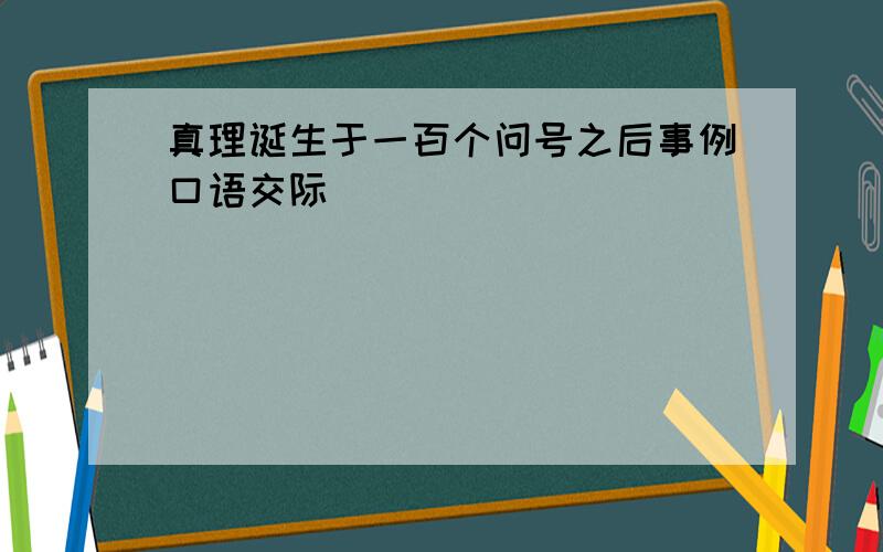 真理诞生于一百个问号之后事例口语交际