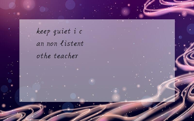 keep quiet i can non listentothe teacher