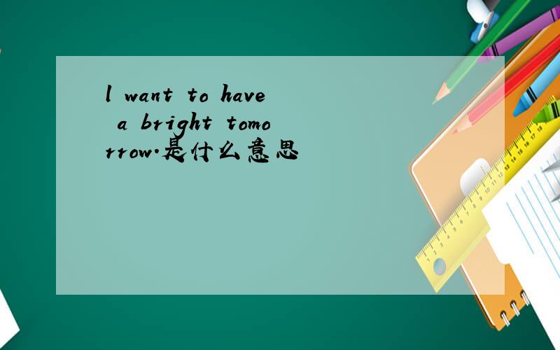 l want to have a bright tomorrow.是什么意思