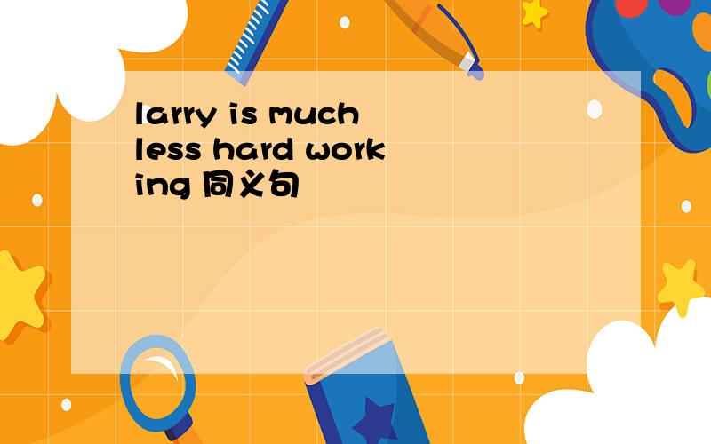 larry is much less hard working 同义句