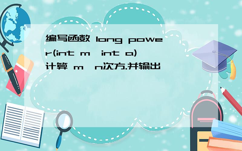 编写函数 long power(int m,int a)计算 m^n次方.并输出