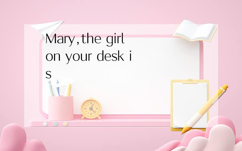 Mary,the girl on your desk is