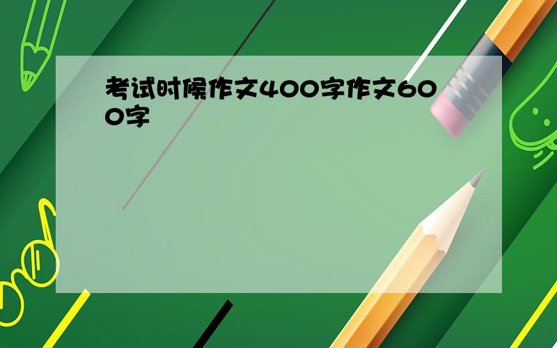 考试时候作文400字作文600字