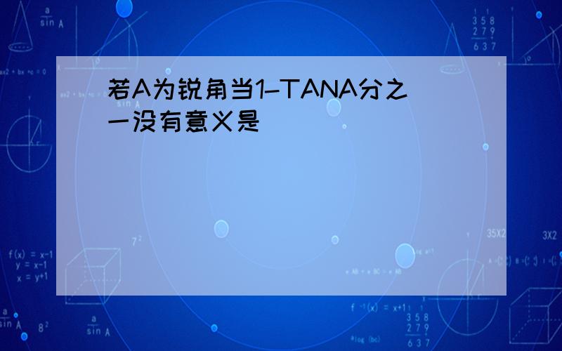 若A为锐角当1-TANA分之一没有意义是