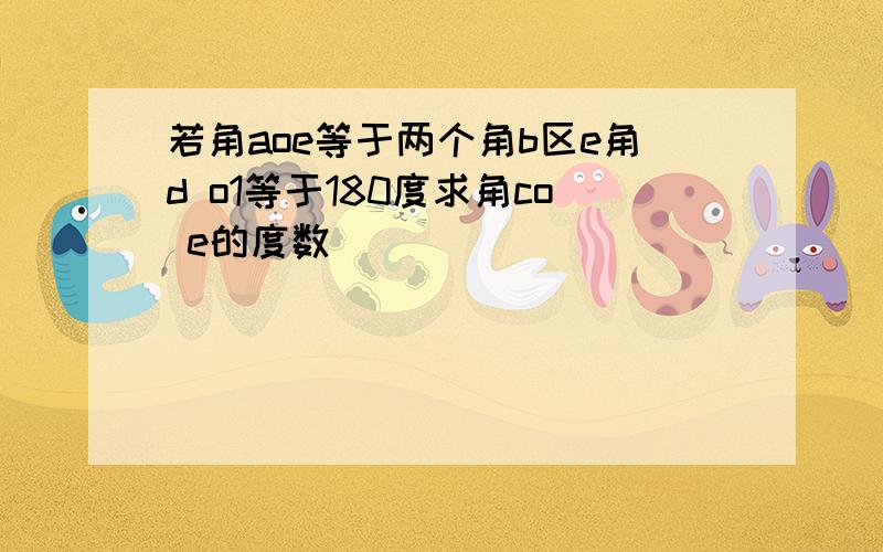 若角aoe等于两个角b区e角d o1等于180度求角co e的度数