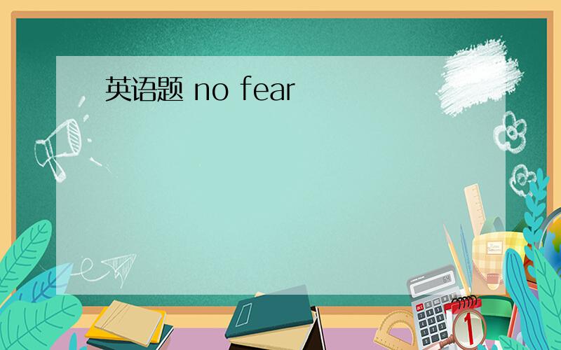 英语题 no fear