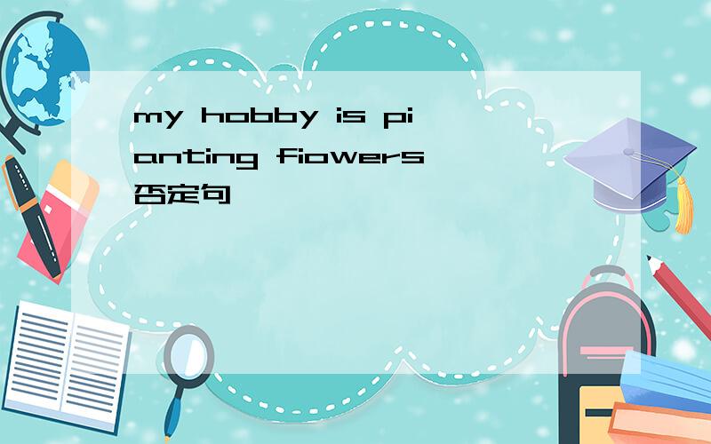 my hobby is pianting fiowers否定句
