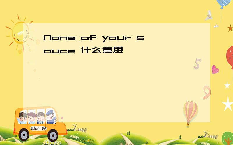None of your sauce 什么意思