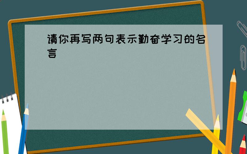 请你再写两句表示勤奋学习的名言