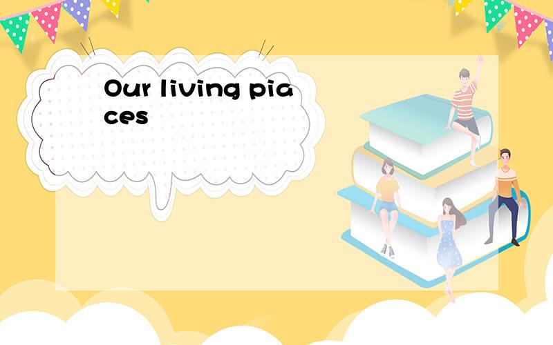 Our living piaces