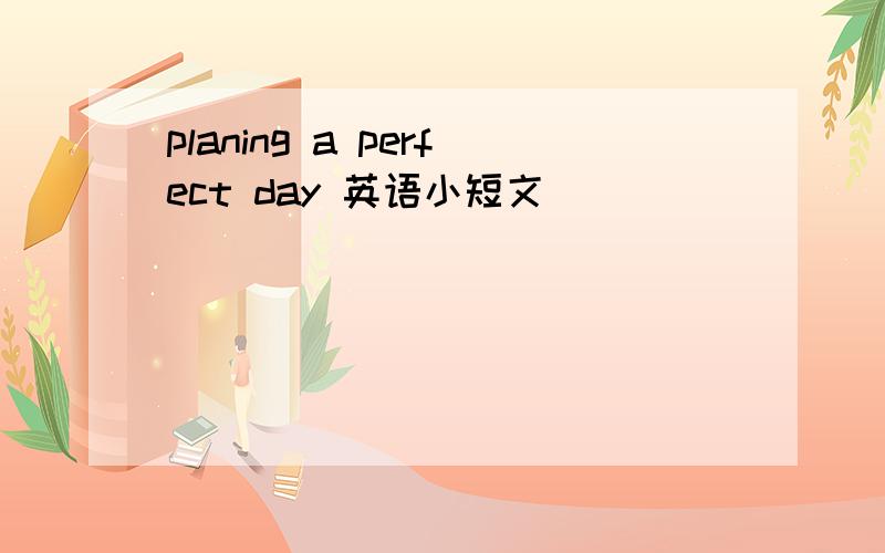 planing a perfect day 英语小短文