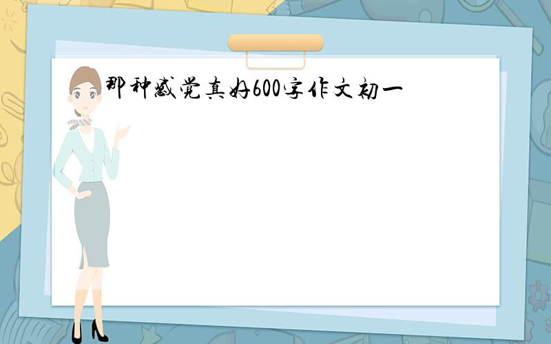 那种感觉真好600字作文初一