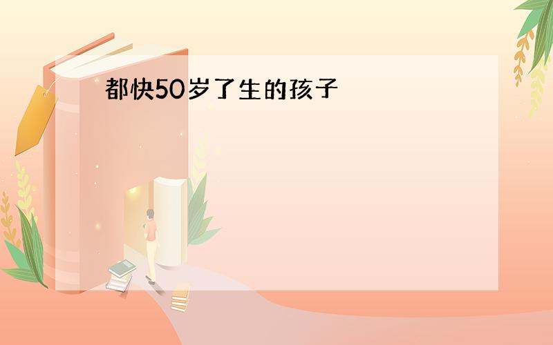 都快50岁了生的孩子