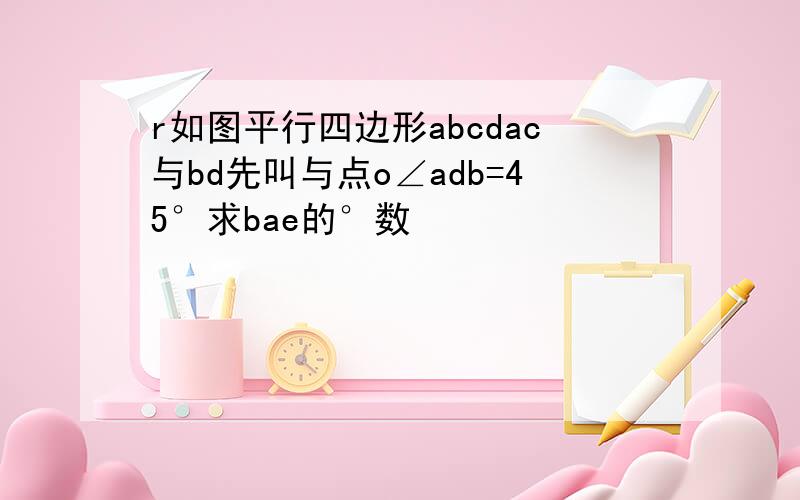 r如图平行四边形abcdac与bd先叫与点o∠adb=45°求bae的°数