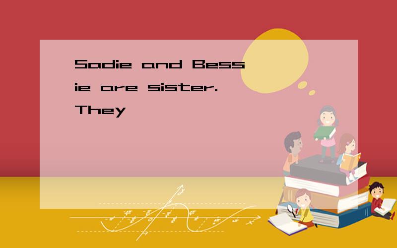 Sadie and Bessie are sister.They
