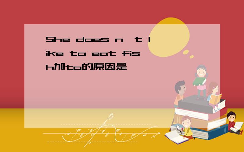 She does n′t like to eat fish加to的原因是