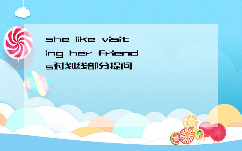 she like visiting her friends对划线部分提问