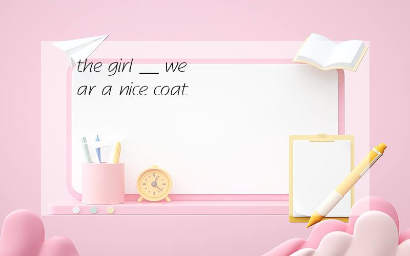 the girl __ wear a nice coat