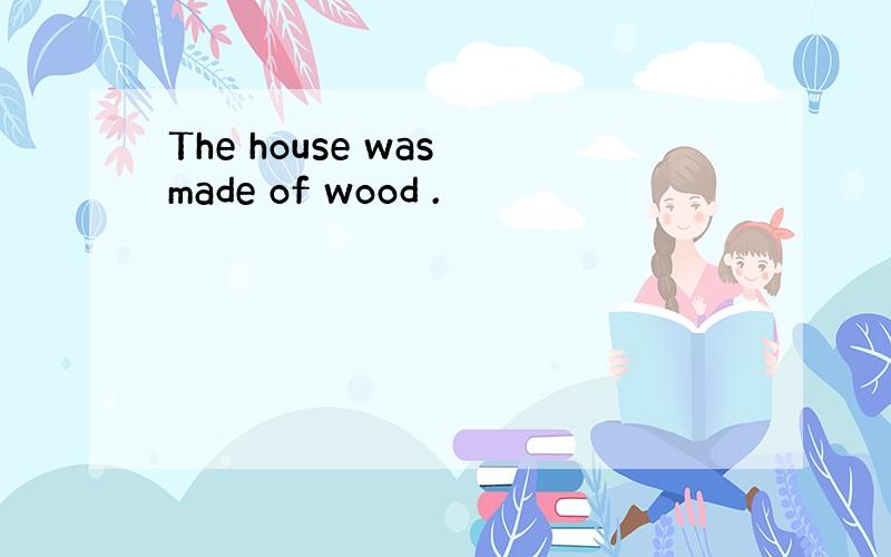The house was made of wood .