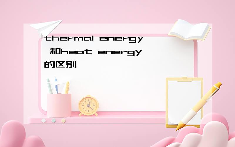 thermal energy 和heat energy 的区别