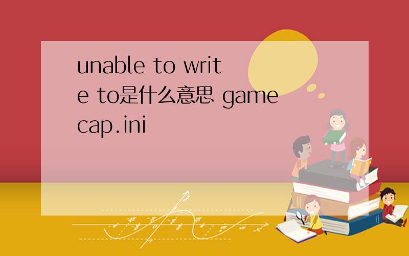 unable to write to是什么意思 gamecap.ini