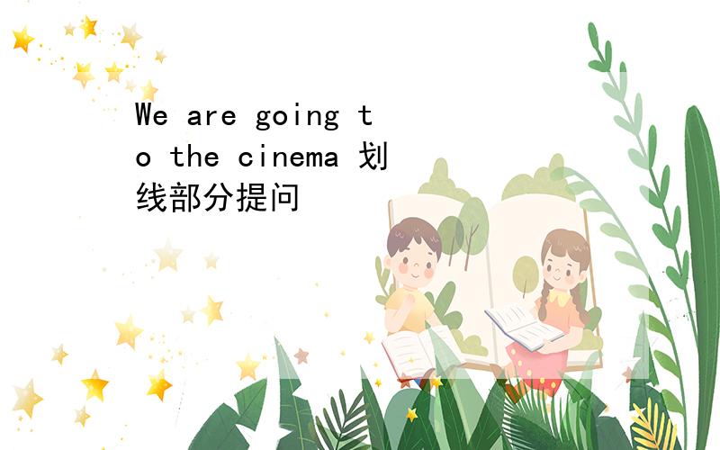 We are going to the cinema 划线部分提问