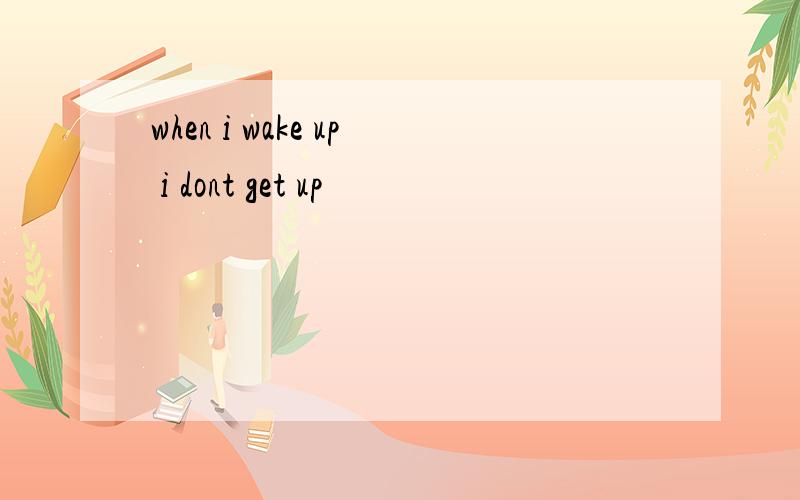 when i wake up i dont get up