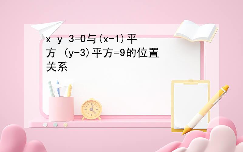 x y 3=0与(x-1)平方 (y-3)平方=9的位置关系